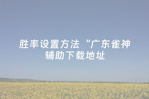 胜率设置方法“广东雀神辅助下载地址（助赢神器通用版）