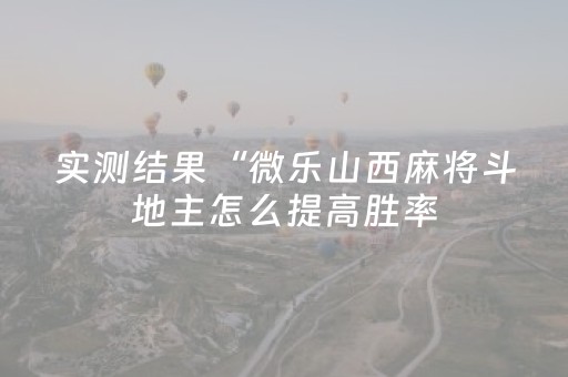 实测结果“微乐山西麻将斗地主怎么提高胜率（专用辅牌神器免安装）