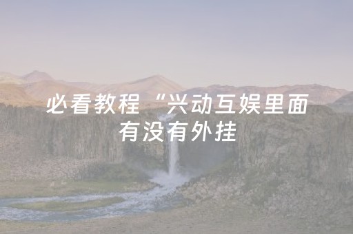 必看教程“兴动互娱里面有没有外挂（助赢神器通用版）