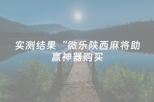 实测结果“微乐陕西麻将助赢神器购买（助赢神器通用版）