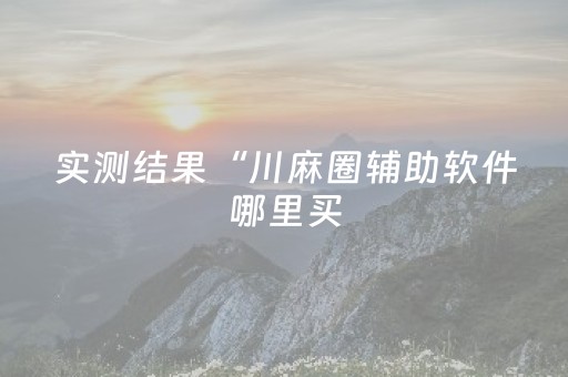 实测结果“川麻圈辅助软件哪里买（专用辅牌神器免安装）