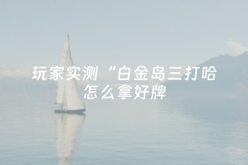 玩家实测“白金岛三打哈怎么拿好牌（助赢神器通用版）
