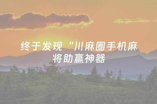 终于发现“川麻圈手机麻将助赢神器（专用辅牌神器免安装）
