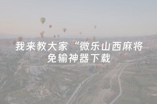 我来教大家“微乐山西麻将免输神器下载（专用辅牌神器免安装）