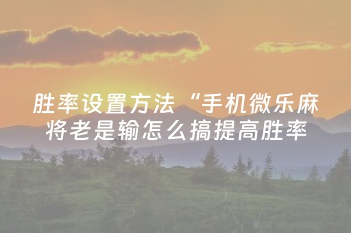胜率设置方法“手机微乐麻将老是输怎么搞提高胜率（助赢神器通用版）