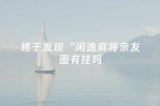 终于发现“闲逸麻将亲友圈有挂吗（助赢神器通用版）