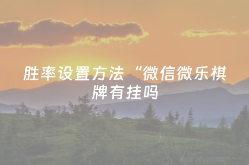 胜率设置方法“微信微乐棋牌有挂吗（助赢神器通用版）