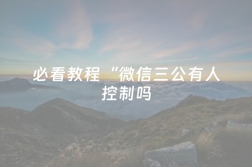 必看教程“微信三公有人控制吗（专用辅牌神器免安装）