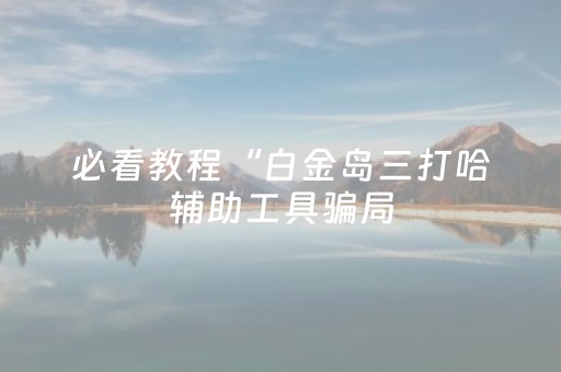 必看教程“白金岛三打哈辅助工具骗局（助赢神器通用版）