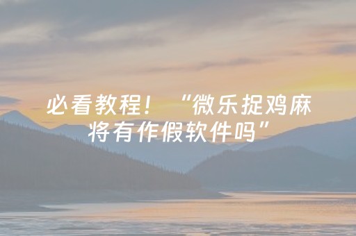 必看教程！“微乐捉鸡麻将有作假软件吗”（详细开挂教程）-哔哩哔哩