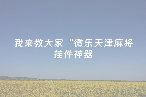 我来教大家“微乐天津麻将挂件神器（专用辅牌神器免安装）