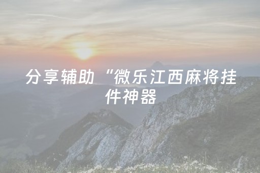 分享辅助“微乐江西麻将挂件神器（专用辅牌神器免安装）