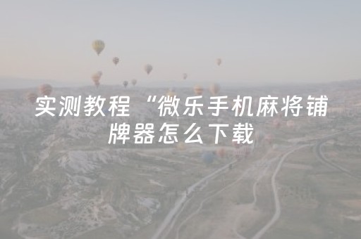 实测教程“微乐手机麻将铺牌器怎么下载（助赢神器通用版）