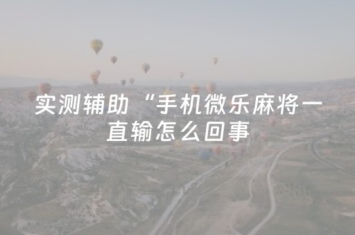 实测辅助“手机微乐麻将一直输怎么回事（专用辅牌神器免安装）