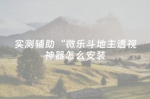 实测辅助“微乐斗地主透视神器怎么安装（助赢神器通用版）