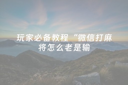 玩家必备教程“微信打麻将怎么老是输（助赢神器通用版）