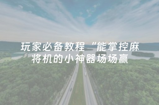玩家必备教程“能掌控麻将机的小神器场场赢（助赢神器通用版）