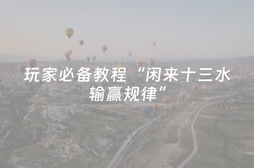 玩家必备教程“闲来十三水输赢规律”（详细透视教程）-哔哩哔哩