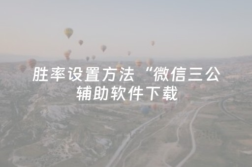 胜率设置方法“微信三公辅助软件下载（专用辅牌神器免安装）