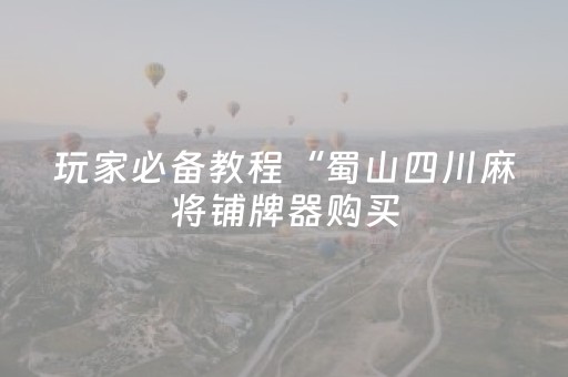 玩家必备教程“蜀山四川麻将铺牌器购买（助赢神器通用版）