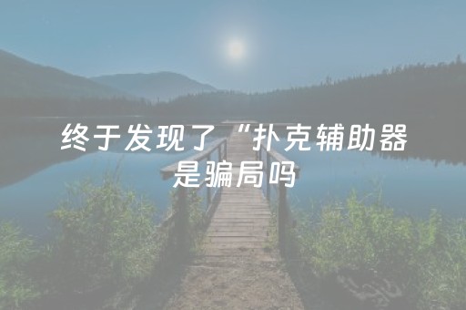 终于发现了“扑克辅助器是骗局吗（助赢神器通用版）