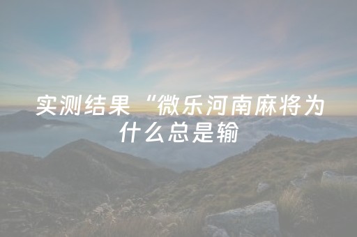 实测结果“微乐河南麻将为什么总是输（专用辅牌神器免安装）