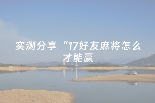 实测分享“17好友麻将怎么才能赢（专用辅牌神器免安装）