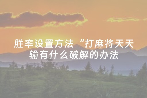 胜率设置方法“打麻将天天输有什么破解的办法（专用辅牌神器免安装）