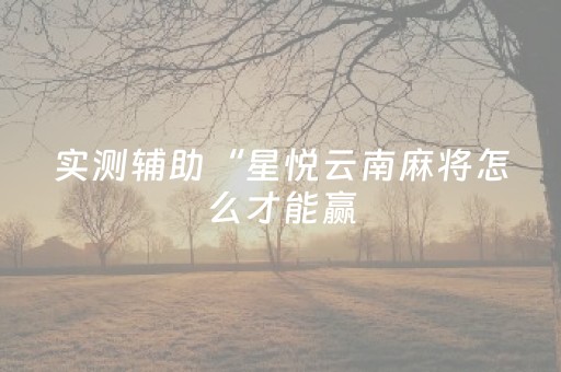 实测辅助“星悦云南麻将怎么才能赢（助赢神器通用版）
