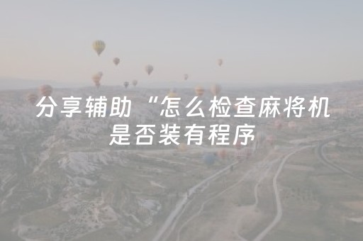 分享辅助“怎么检查麻将机是否装有程序（助赢神器通用版）