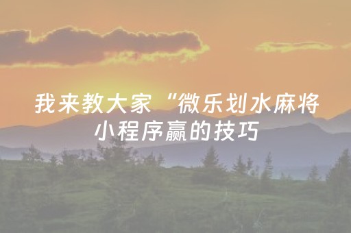 我来教大家“微乐划水麻将小程序赢的技巧（助赢神器通用版）