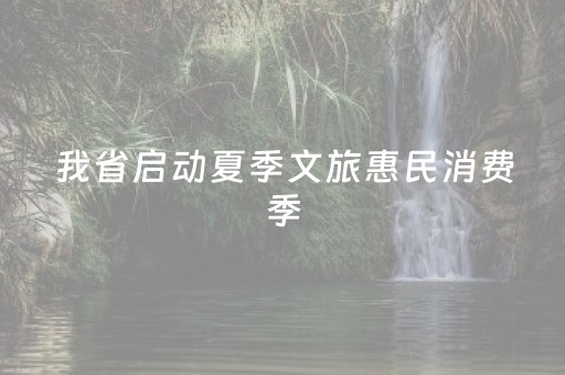 我省启动夏季文旅惠民消费季