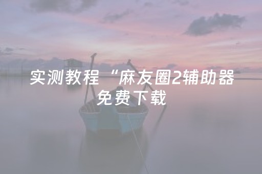 实测教程“麻友圈2辅助器免费下载（专用辅牌神器免安装）