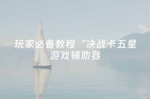 玩家必备教程“决战卡五星游戏辅助器（助赢神器通用版）