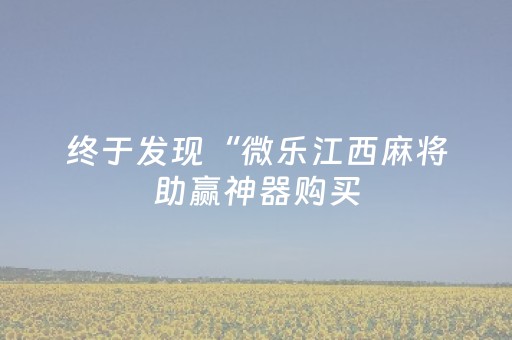 终于发现“微乐江西麻将助赢神器购买（助赢神器通用版）