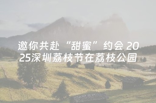 邀你共赴“甜蜜”约会 2025深圳荔枝节在荔枝公园开幕