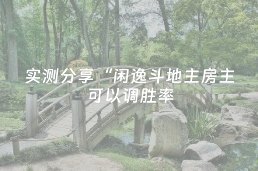 实测分享“闲逸斗地主房主可以调胜率（专用辅牌神器免安装）