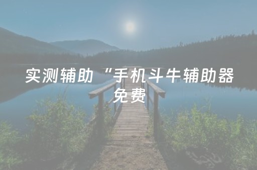 实测辅助“手机斗牛辅助器免费（专用辅牌神器免安装）