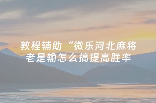 教程辅助“微乐河北麻将老是输怎么搞提高胜率（助赢神器通用版）