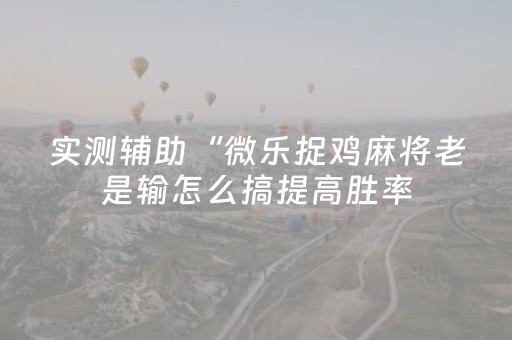 实测辅助“微乐捉鸡麻将老是输怎么搞提高胜率（专用辅牌神器免安装）