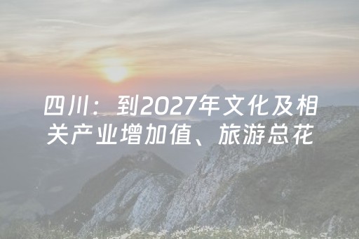 四川：到2027年文化及相关产业增加值、旅游总花费分别达到3800亿、2万亿左右