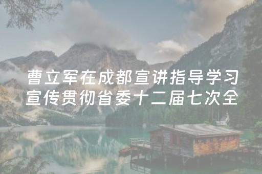 曹立军在成都宣讲指导学习宣传贯彻省委十二届七次全会精神时强调：加快把文旅资源优势转化为高质量发展优势