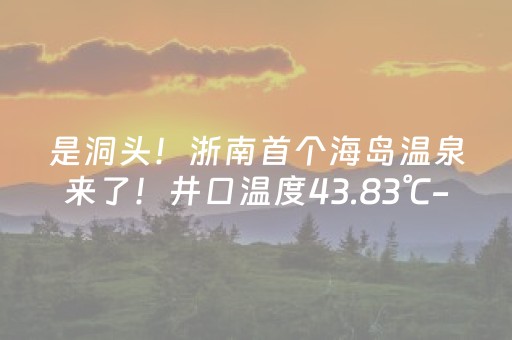 是洞头！浙南首个海岛温泉来了！井口温度43.83℃-45.98℃