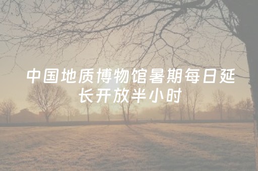 中国地质博物馆暑期每日延长开放半小时