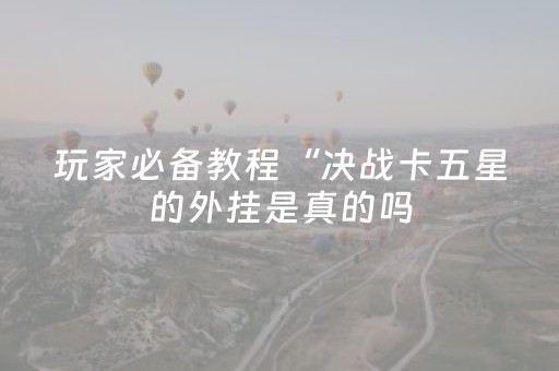 玩家必备教程“决战卡五星的外挂是真的吗（专用辅牌神器免安装）