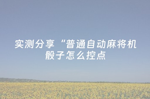实测分享“普通自动麻将机骰子怎么控点（专用辅牌神器免安装）