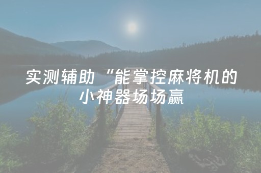 实测辅助“能掌控麻将机的小神器场场赢（助赢神器通用版）