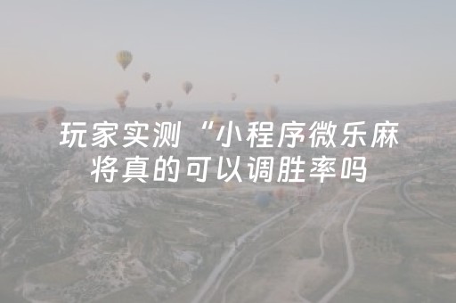 玩家实测“小程序微乐麻将真的可以调胜率吗（助赢神器通用版）