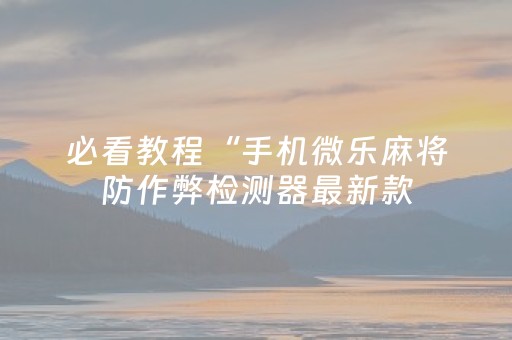 必看教程“手机微乐麻将防作弊检测器最新款（专用辅牌神器免安装）