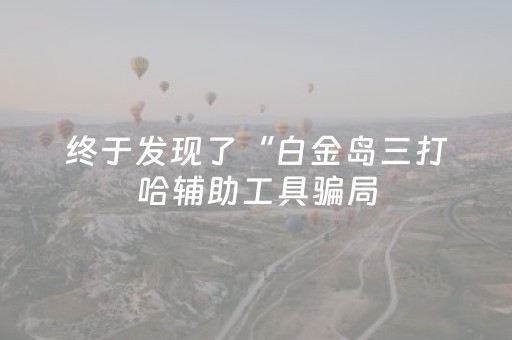 终于发现了“白金岛三打哈辅助工具骗局（专用辅牌神器免安装）